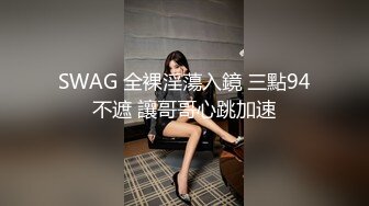 SWAG 全裸淫蕩入鏡 三點94不遮 讓哥哥心跳加速