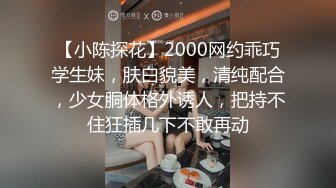 【小陈探花】2000网约乖巧学生妹，肤白貌美，清纯配合，少女胴体格外诱人，把持不住狂插几下不敢再动