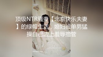 顶级NTR骚妻【北京快乐夫妻】的绿帽生活，媳妇被单男猛操自己边上羞辱撸管