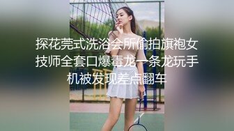 探花莞式洗浴会所偷拍旗袍女技师全套口爆毒龙一条龙玩手机被发现差点翻车