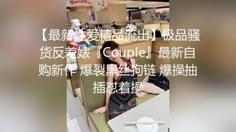 【最新性爱精品流出】极品骚货反差婊『Couple』最新自购新作 爆裂黑丝狗链 爆操抽插怼着操