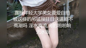 露脸年轻大学美女爱爱自拍 被这样的吊猛操狂日这逼能不高潮吗 淫水直流,肏的啪啪响 无水版