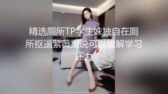 精选厕所TP学生妹独自在厕所抠逼紫薇据说可以缓解学习压力